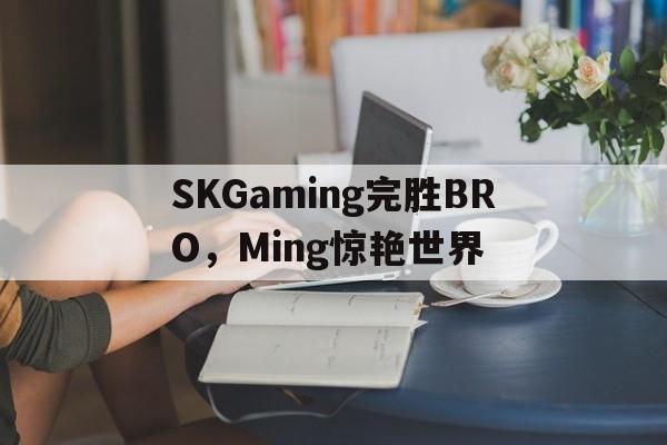 包含SKGaming完胜BRO,Ming惊艳世界的词条 包含SKGaming完胜BRO,Ming惊艳世界的词条